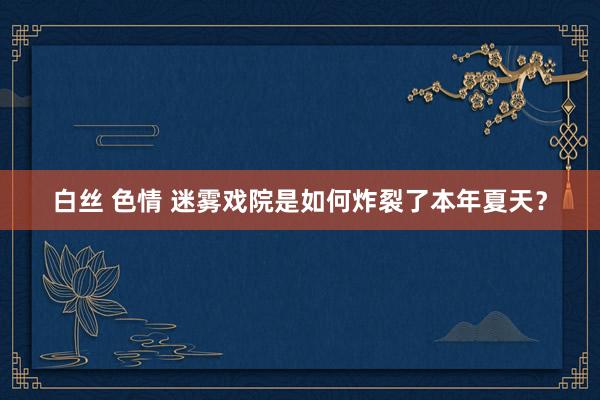 白丝 色情 迷雾戏院是如何炸裂了本年夏天？