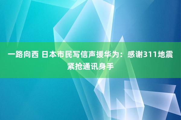 一路向西 日本市民写信声援华为：感谢311地震紧抢通讯身手