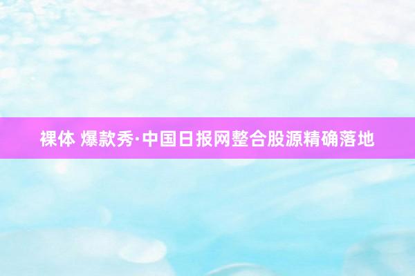 裸体 爆款秀·中国日报网整合股源精确落地