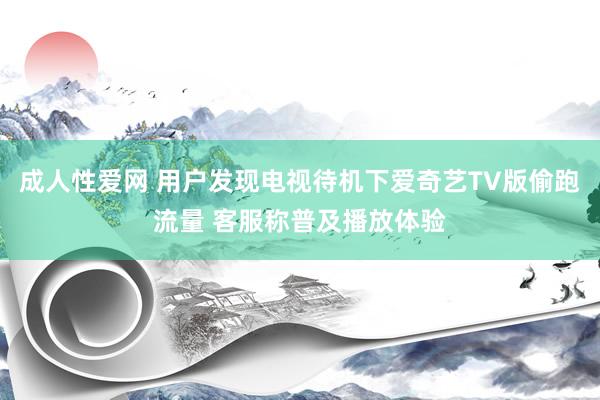 成人性爱网 用户发现电视待机下爱奇艺TV版偷跑流量 客服称普及播放体验