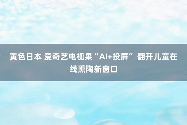 黄色日本 爱奇艺电视果“AI+投屏” 翻开儿童在线熏陶新窗口